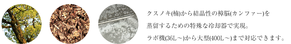 クスノキ(楠)から結晶性の樟脳(カンファー)を蒸留するための特殊な冷却器で実現。ラボ機(36L～)から大型(400L～)まで対応できます。